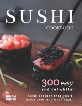 Paperback Sushi Cookbook: 300 Easy and Delightful Recipes That You'll Make Over and Over Again Book