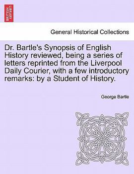 Paperback Dr. Bartle's Synopsis of English History Reviewed, Being a Series of Letters Reprinted from the Liverpool Daily Courier, with a Few Introductory Remar Book