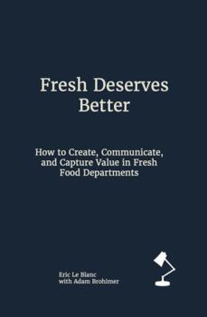Fresh Deserves Better: How to Create, Communicate, and Capture Value in Fresh Food Departments