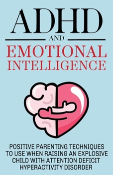 Paperback ADHD and Emotional Intelligence Positive Parenting Techniques to Use When Raising an Explosive Child with Attention Deficit Hyperactivity Disorder Book