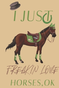 I just freakin love Horses,ok: Horse gifts for men,women,girls,boys and horse lovers: blank Lined notebook/Journal to write in.