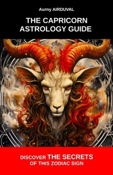 The Capricorn astrology guide : discover the secrets of this zodiac sign: Zodiac Sign, Astrological Profile, Career, Personality Traits, Love Compatibility, Character, Family Relationships