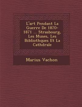 Paperback L'Art Pendant La Guerre de 1870-1871 ... Strasbourg, Les Mus Es, Les Biblioth Ques Et La Cath Drale [French] Book