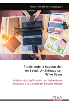 Prediciendo la Satisfacción en Salud: Un Enfoque con Naïve Bayes: Modelos de Clasificación con Naïve Bayes Aplicados a la Calidad del Servicio Médico (Spanish Edition)