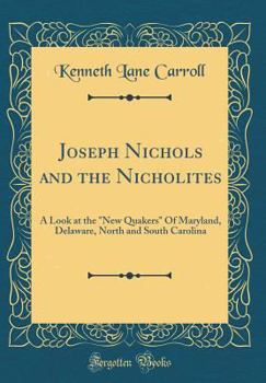 Joseph Nichols and the Nicholites: A Look at the "new Quakers" of Maryland, Delaware, North and South Carolina (Classic Reprint)