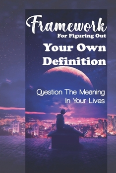 Paperback Framework For Figuring Out Your Own Definition: Question The Meaning In Your Lives: Take Action On Your Goals Book