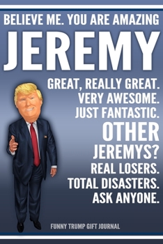 Paperback Funny Trump Journal - Believe Me. You Are Amazing Jeremy Great, Really Great. Very Awesome. Just Fantastic. Other Jeremys? Real Losers. Total Disaster Book