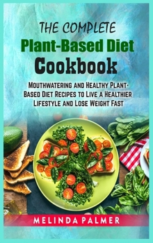The Complete Plant-Based Diet Cookbook: Mouthwatering and Healthy Plant-Based Diet Recipes to Live a Healthier Lifestyle and Lose Weight Fast