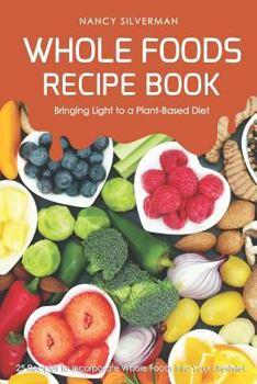 Paperback Whole Foods Recipe Book - Bringing Light to a Plant-Based Diet: 25 Recipes to Incorporate Whole Foods Into Your Lifestyle! Book