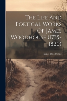 Paperback The Life And Poetical Works Of James Woodhouse (1735-1820) Book