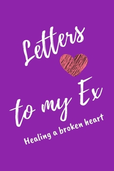 Letters To My Ex Healing a Broken Heart: Purple Lined Journal For Recovery From Bad Break Ups - Notebook For Men Women - Ruled Writing Diary 6x9 120 pages