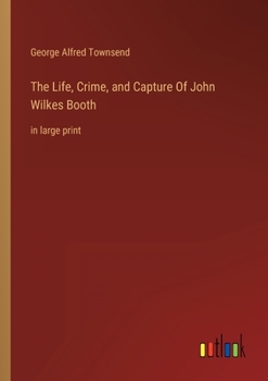 Paperback The Life, Crime, and Capture Of John Wilkes Booth: in large print Book