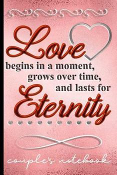Love Begins In A Moment Grows Over Time And Lasts For Eternity - Couples Notebook: Share What You Love About Each Other - Fill In The Blanks With Prompts & Free Writing Pages - Keepsake For Couples