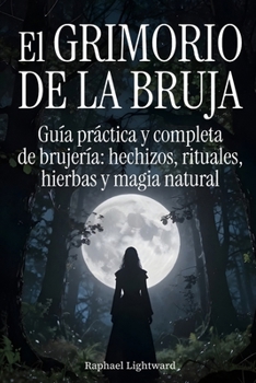 El grimorio de la bruja: Guía práctica y completa de brujería: hechizos, rituales, hierbas y magia natural (Spanish Edition)
