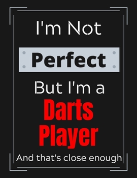 I'm Not Perfect But I'm a Darts Player And that's close enough: Darts Notebook/ Journal/ Notepad/ Diary For Work, Men, Boys, Girls, Women And Workers 100 Black Lined Pages 8.5 x 11 Inches A4