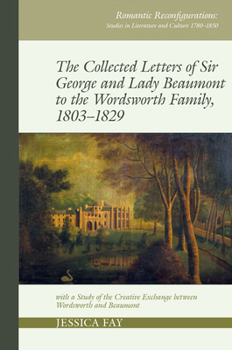 The Collected Letters of Sir George and Lady Beaumont to the Wordsworth Family, 1803-1829: with a Study of the Creative Exchange between Wordsworth ... Studies in Literature and Culture 1780 1850)