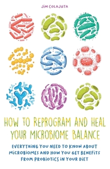 Paperback How to Reprogram and Heal your Microbiome Balance Everything You Need to Know About Microbiomes and How You Get Benefits From Probiotics in Your Diet Book