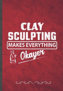 Paperback Clay Sculpting Makes Everything Okayer: Funny Lined Notebook Journal For Clay Sculpting Teacher Class Diy Sculptor, Unique Special Inspirational Birth Book