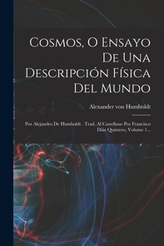 Cosmos, O Ensayo De Una Descripción Física Del Mundo: Por Alejandro De Humboldt . Trad. Al Castellano Por Francisco Diáz Quintero, Volume 1...