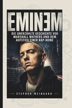 EMINEM: Die unerzählte Geschichte von Marshall Mathers und dem Aufstieg einer Rap-Ikone (German Edition)