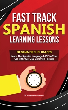 Paperback Fast Track Spanish Learning Lessons - Beginner's Phrases: Learn The Spanish Language FAST in Your Car with over 250 Phrases and Sayings Book