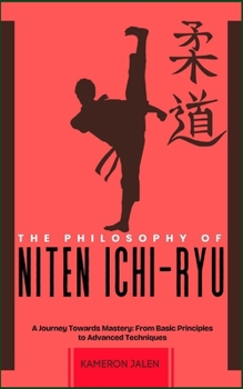 THE PHILOSOPHY OF NITEN ICHI-RYU: A Journey Towards Mastery: From Basic Principles to Advanced Techniques