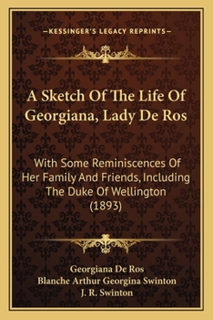 A Sketch of the Life of Georgiana, Lady De Ros: With Some Reminiscences of Her Family and Friends, Including the Duke of Wellington