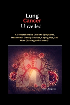 Lung Cancer Unveiled: A Comprehensive Guide to Symptoms, Treatments, Dietary Choices, Coping Tips, and More (Striving with Cancer)"