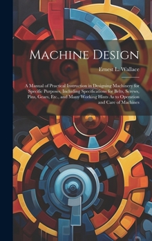 Machine Design: A Manual of Practical Instruction in Designing Machinery for Specific Purposes, Including Specifications for Belts, Screws, Pins, ... Hints As to Operation and Care of Machines