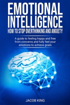 Paperback Emotional Intelligence: How To Stop Overthinking And Anxiety: A Guide To Feeling Happy And Free From Concerns And Fully Feel Your Emotions To Book