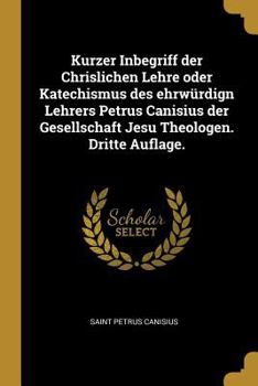 Paperback Kurzer Inbegriff Der Chrislichen Lehre Oder Katechismus Des Ehrw?rdign Lehrers Petrus Canisius Der Gesellschaft Jesu Theologen. Dritte Auflage. [German] Book