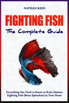 Paperback FIGHTING FISH The Complete Guide: Everything You Need to Know to Raise Siamese Fighting Fish (Betta Splendens) in Your Home Book