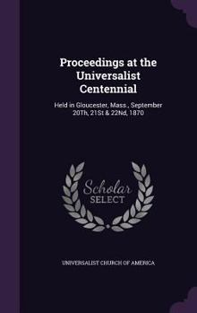 Hardcover Proceedings at the Universalist Centennial: Held in Gloucester, Mass., September 20Th, 21St & 22Nd, 1870 Book