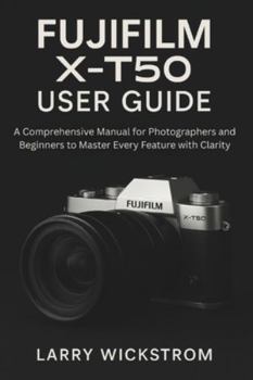 Fujifilm X-T50 User Guide: A Comprehensive Manual for Photographers and Beginners to Master Every Feature with Clarity