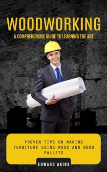 Paperback Woodworking: A Comprehensive Guide to Learning the Art (Proven Tips on Making Furniture Using Wood and Wood Pallets) Book