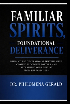 FAMILIAR SPIRITS, FOUNDATIONAL DELIVERANCE: Dismantling Generational Surveillance, Closing Bloodline Portals, and Reclaiming Your Destiny from the Watchers