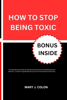 Paperback How to Stop Being Toxic: A Comprehensive Guide to Recognizing and Overcoming Manipulative Behavior, Transforming Relationships, and Achieving P Book