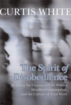 Hardcover Spirit of Disobedience: Resisting the Charms of Fake Politics, Mindless Consumption, and the Culture of Total Work Book
