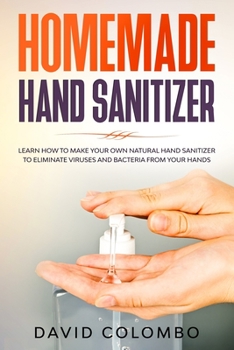 Paperback Your Homemade Hand Sanitizer: Learn How to Make Your Own Natural Hand Sanitizer to Eliminate Viruses and Bacteria from Your Hands Book