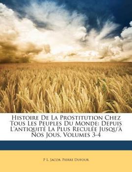 Paperback Histoire De La Prostitution Chez Tous Les Peuples Du Monde: Depuis L'antiquité La Plus Reculée Jusqu'à Nos Jous, Volumes 3-4 [French] Book