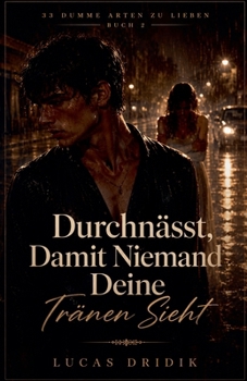 Durchnässt, Damit Niemand Deine Tränen Sieht: Buch 2 (33 Dumme Arten Zu Lieben) (German Edition)