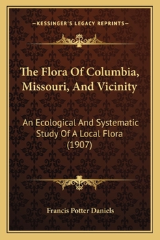 Paperback The Flora Of Columbia, Missouri, And Vicinity: An Ecological And Systematic Study Of A Local Flora (1907) Book