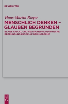 Menschlich Denken - Glauben Begr�nden: Blaise Pascal Und Religionsphilosophische Begr�ndungsmodelle Der Moderne
