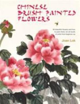 Chinese Brush Painted Flowers: 35 Beautiful Flowers and How to Paint Them, for All Levels of Artist from Beginner Up