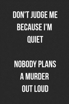 Don't Judge Me Because I'm Quiet Nobody Plans A Murder Out Loud: Funny Blank Lined Journal For Adults