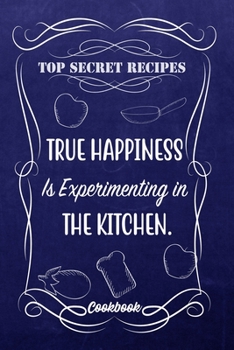 Top Secret Recipes True Happiness Is Experimenting In The Kitchen.: Blank DIY Recipe Book for Family, Friends, Men or Women