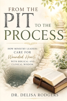 From the Pit to the Process: How Ministry Leaders Care for Wounded Hearts With Biblical and Clinical Wisdom