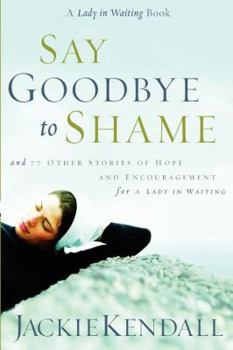 Paperback Say Goodbye to Shame: And 77 Other Stories of Hope and Encouragement for a Lady in Waiting Book