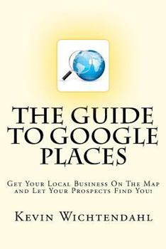 Paperback The Guide To Google Places: Get Your Local Business On The Map and Let Your Prospects Find You! Book