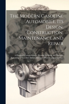 Paperback The Modern Gasoline Automobile, Its Design, Construction, Maintenance and Repair: A Practical, Comprehensive Treatise Defining All Principles Pertaini Book